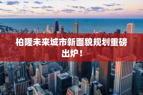 柏隆未來城市新面貌規(guī)劃重磅出爐！