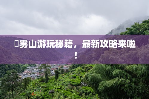 靘霧山游玩秘籍，最新攻略來啦！
