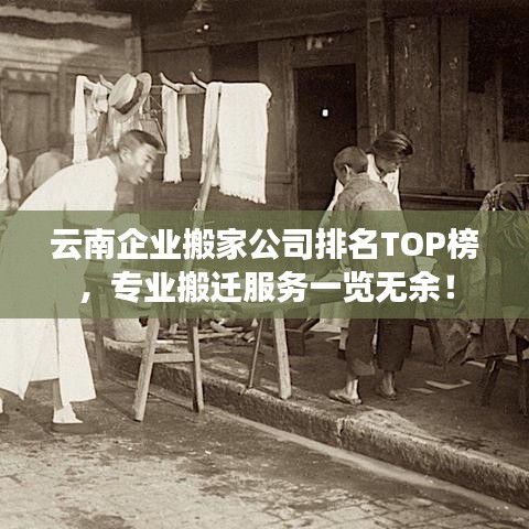 云南企業(yè)搬家公司排名TOP榜，專業(yè)搬遷服務(wù)一覽無(wú)余！