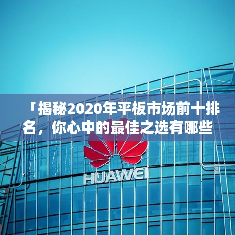 「揭秘2020年平板市場(chǎng)前十排名，你心中的最佳之選有哪些？」