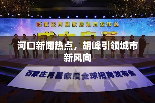 河口新聞熱點(diǎn)，胡峰引領(lǐng)城市新風(fēng)向