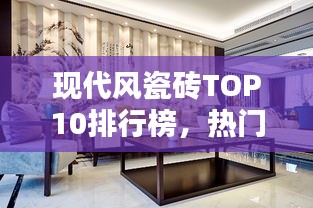 現(xiàn)代風(fēng)瓷磚TOP10排行榜，熱門品牌一覽無余