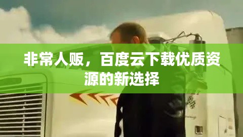 非常人販，百度云下載優(yōu)質資源的新選擇