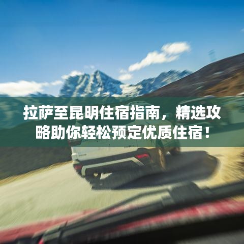拉薩至昆明住宿指南，精選攻略助你輕松預(yù)定優(yōu)質(zhì)住宿！