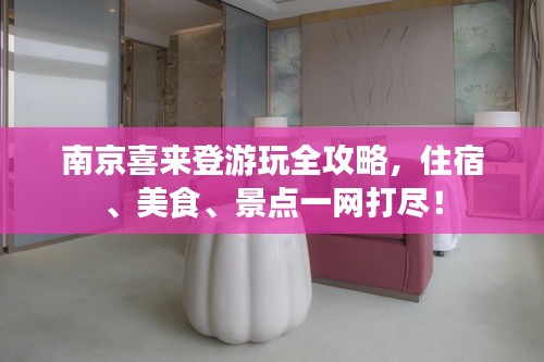 南京喜來登游玩全攻略，住宿、美食、景點(diǎn)一網(wǎng)打盡！