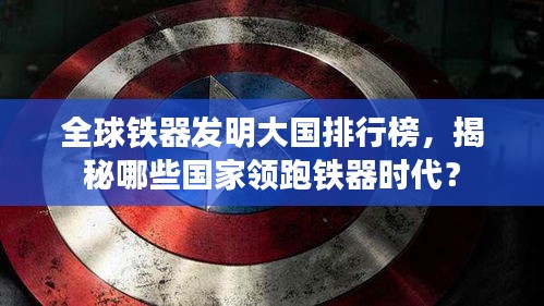 全球鐵器發(fā)明大國排行榜，揭秘哪些國家領(lǐng)跑鐵器時代？