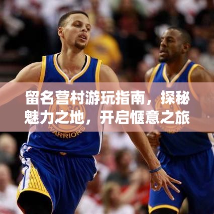 留名營村游玩指南，探秘魅力之地，開啟愜意之旅！