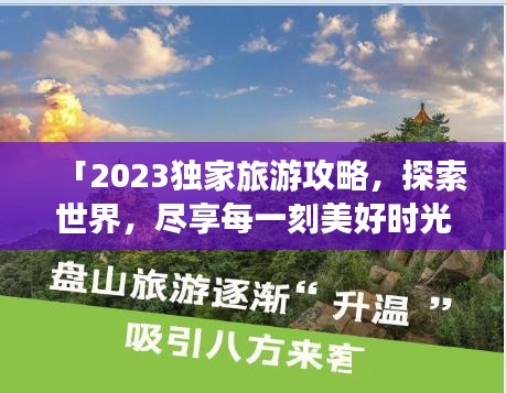 「2023獨家旅游攻略，探索世界，盡享每一刻美好時光」