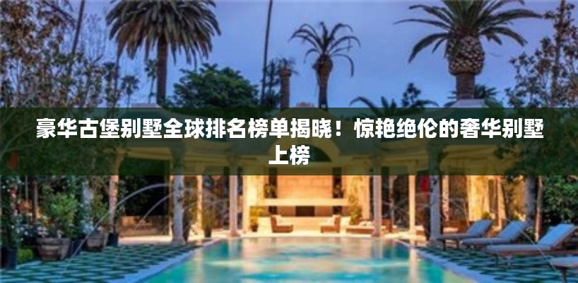 豪華古堡別墅全球排名榜單揭曉！驚艷絕倫的奢華別墅上榜