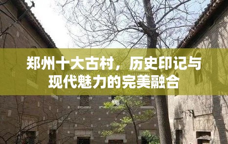 鄭州十大古村，歷史印記與現(xiàn)代魅力的完美融合