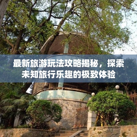 最新旅游玩法攻略揭秘，探索未知旅行樂趣的極致體驗