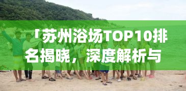 「蘇州浴場(chǎng)TOP10排名揭曉，深度解析與親身體驗(yàn)分享」