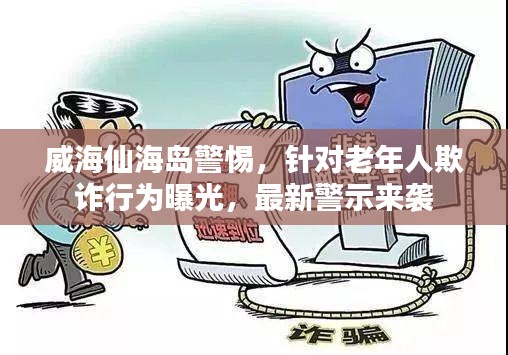 威海仙海島警惕，針對老年人欺詐行為曝光，最新警示來襲