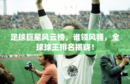 足球巨星風(fēng)云榜，誰領(lǐng)風(fēng)騷，全球球王排名揭曉！
