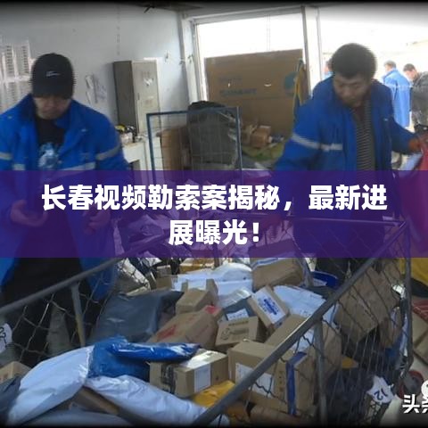 長春視頻勒索案揭秘，最新進展曝光！