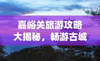 嘉峪關(guān)旅游攻略大揭秘，暢游古城，體驗(yàn)非凡之旅！