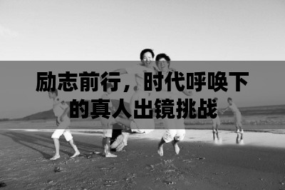 勵志前行，時(shí)代呼喚下的真人出鏡挑戰(zhàn)