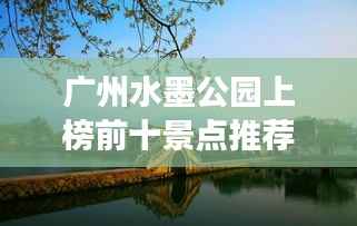 廣州水墨公園上榜前十景點推薦，必去打卡勝地！