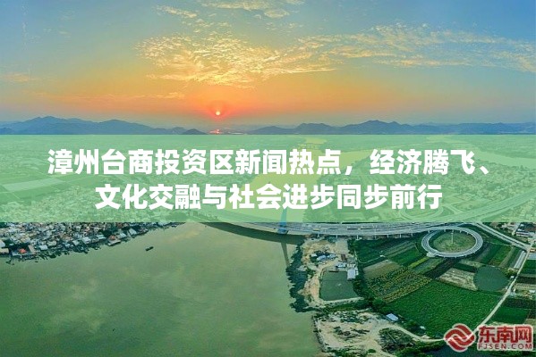 漳州臺(tái)商投資區(qū)新聞熱點(diǎn)，經(jīng)濟(jì)騰飛、文化交融與社會(huì)進(jìn)步同步前行