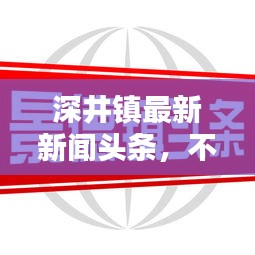 深井鎮(zhèn)最新新聞?lì)^條，不容錯(cuò)過(guò)！