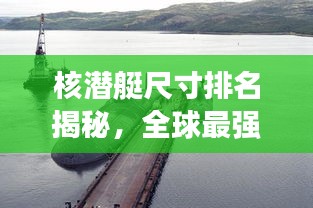 核潛艇尺寸排名揭秘，全球最強核潛艇尺寸對比圖！
