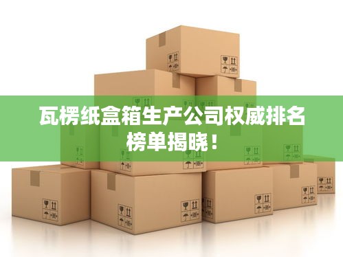 瓦楞紙盒箱生產公司權威排名榜單揭曉！