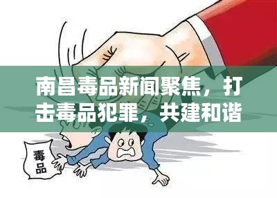 南昌毒品新聞聚焦，打擊毒品犯罪，共建和諧社會