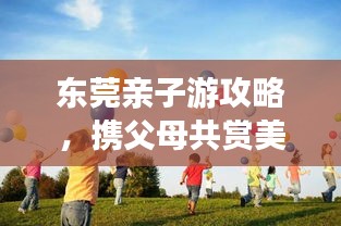 東莞親子游攻略，攜父母共賞美景，共度美好時光