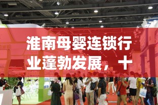 淮南母嬰連鎖行業(yè)蓬勃發(fā)展，十大領先品牌引領市場潮流