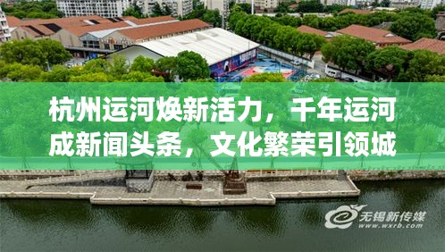 杭州運(yùn)河煥新活力，千年運(yùn)河成新聞?lì)^條，文化繁榮引領(lǐng)城市新發(fā)展