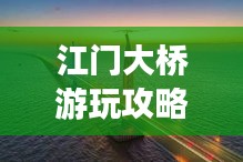 江門大橋游玩攻略，必賞的景點與體驗