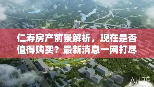 仁壽房產(chǎn)前景解析，現(xiàn)在是否值得購(gòu)買(mǎi)？最新消息一網(wǎng)打盡！