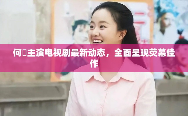 何翯主演電視劇最新動(dòng)態(tài)，全面呈現(xiàn)熒幕佳作