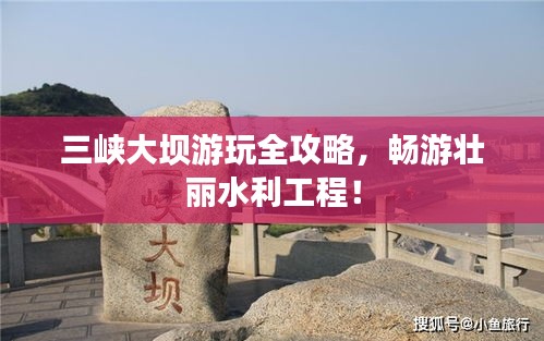 三峽大壩游玩全攻略，暢游壯麗水利工程！