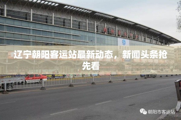 遼寧朝陽(yáng)客運(yùn)站最新動(dòng)態(tài)，新聞?lì)^條搶先看