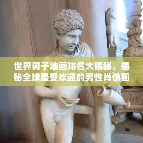 世界男子油畫排名大揭秘，揭秘全球最受歡迎的男性肖像畫作榜單！