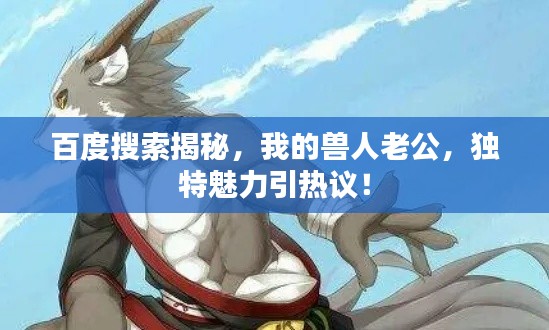 百度搜索揭秘，我的獸人老公，獨(dú)特魅力引熱議！