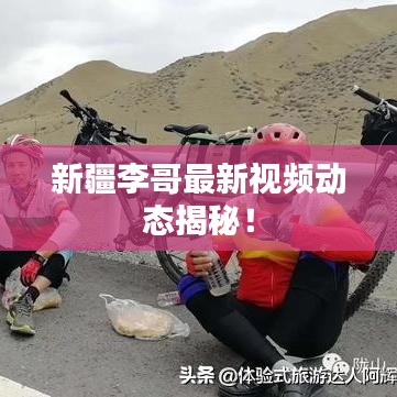 新疆李哥最新視頻動態(tài)揭秘！