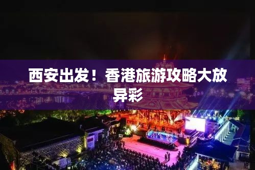 西安出發(fā)！香港旅游攻略大放異彩