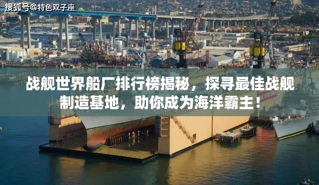 戰(zhàn)艦世界船廠排行榜揭秘，探尋最佳戰(zhàn)艦制造基地，助你成為海洋霸主！