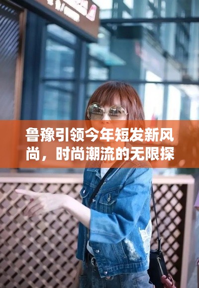 魯豫引領今年短發(fā)新風尚，時尚潮流的無限探索