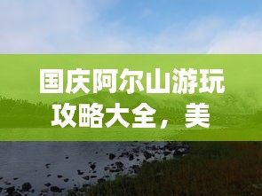 國慶阿爾山游玩攻略大全，美景盡收眼底