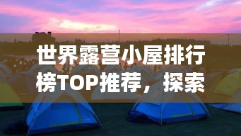 世界露營小屋排行榜TOP推薦，探索最佳露營體驗(yàn)之旅