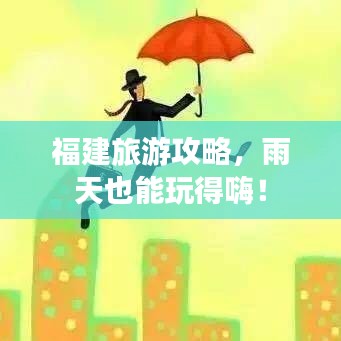 福建旅游攻略，雨天也能玩得嗨！