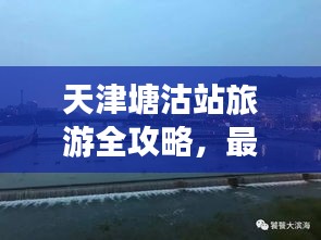 天津塘沽站旅游全攻略，最新指南助你暢游勝地！