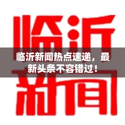 臨沂新聞熱點(diǎn)速遞，最新頭條不容錯(cuò)過！