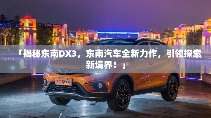 「揭秘東南DX3，東南汽車全新力作，引領(lǐng)探索新境界！」