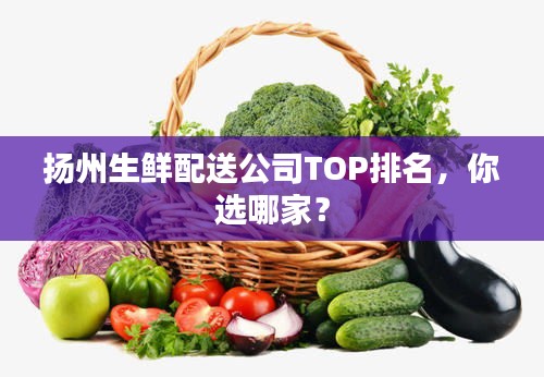 揚(yáng)州生鮮配送公司TOP排名，你選哪家？
