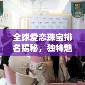 全球愛戀珠寶排名揭秘，獨(dú)特魅力閃耀珠寶界