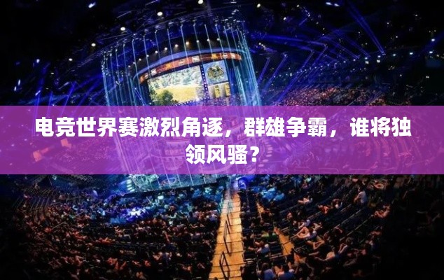 電競世界賽激烈角逐，群雄爭霸，誰將獨領風騷？